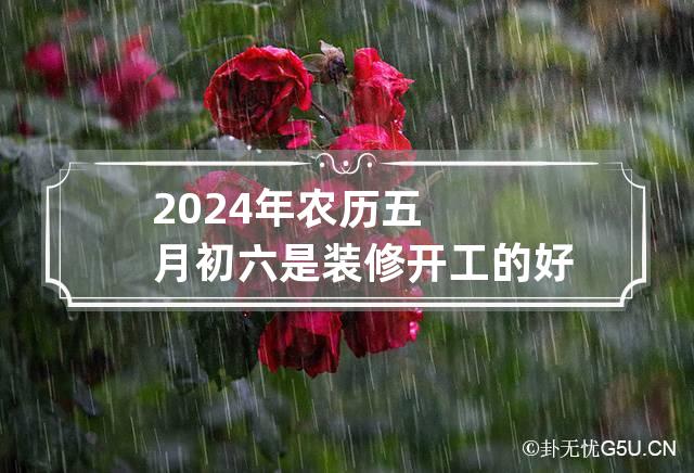 2024年农历五月初六是装修开工的好日子吗