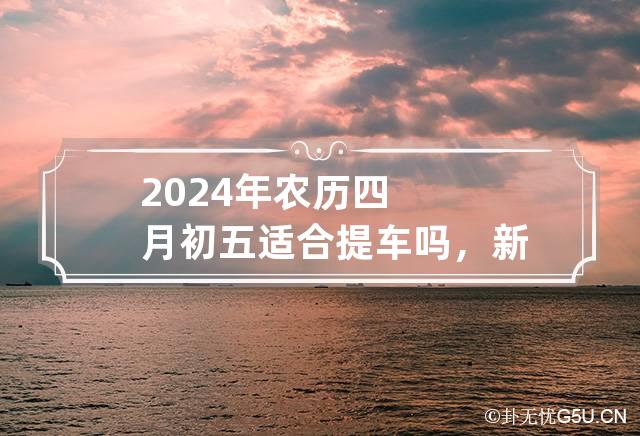 2024年农历四月初五适合提车吗，新车上放多少红包吉利