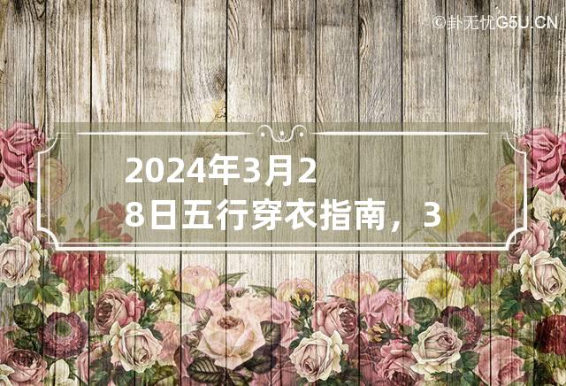 2024年3月28日五行穿衣指南，3月28日穿什么颜色衣服