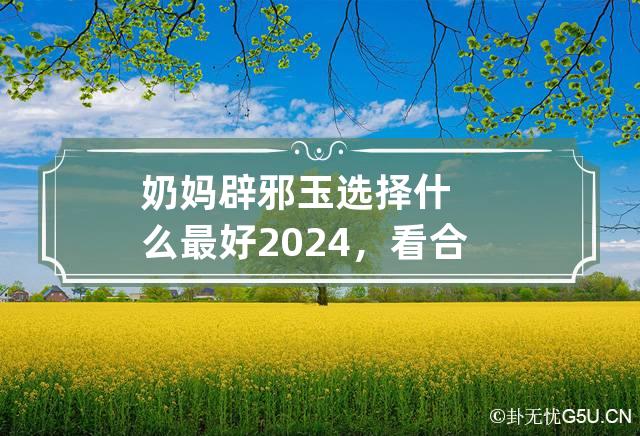 奶妈辟邪玉选择什么最好2024，看合盘没有对方具体时间