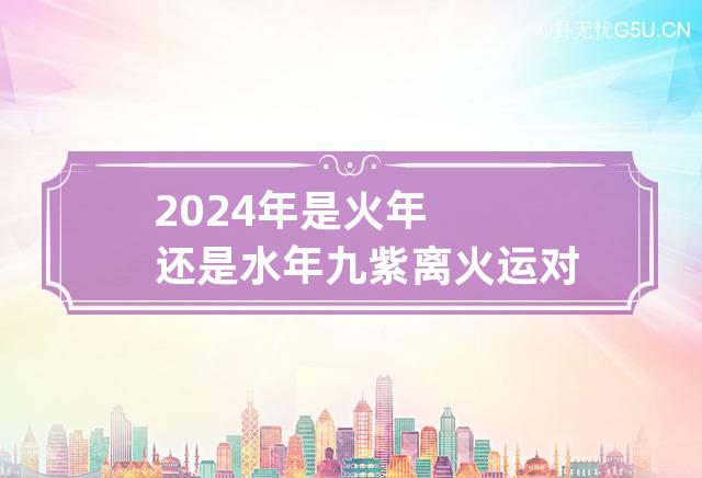 2024年是火年还是水年 九紫离火运对什么人最好