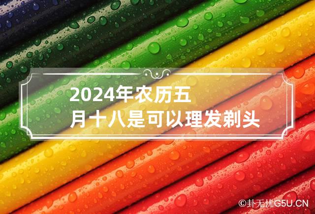 2024年农历五月十八是可以理发剃头的好日子吗