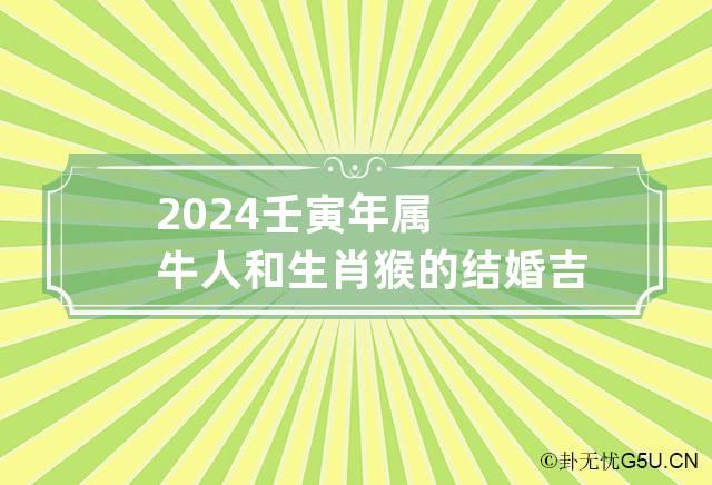 2024壬寅年属牛人和生肖猴的结婚吉日，结婚好日子一览表