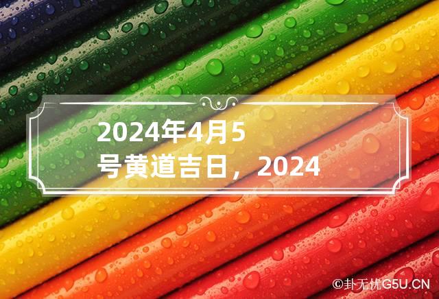 2024年4月5号黄道吉日，2024年4月5号适合结婚吗