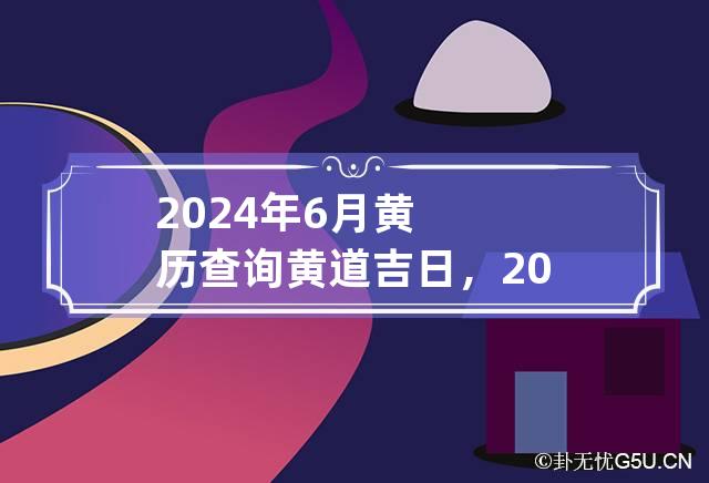 2024年6月黄历查询黄道吉日，2024年6月黄道吉日在哪