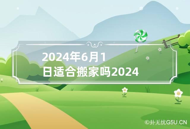 2024年6月1日适合搬家吗 2024年六月初一是几号