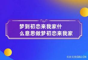 梦到初恋来我家什么意思 做梦初恋来我家