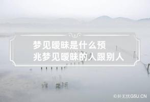 梦见暧昧是什么预兆 梦见暧昧的人跟别人暧昧