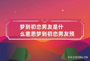 梦到初恋男友是什么意思 梦到初恋男友预示着什么