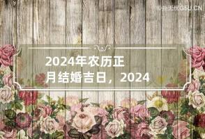 2024年农历正月结婚吉日，2024年农历正月适合结婚的日子