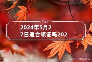 2024年5月27日适合领证吗 2024年5月结婚吉日