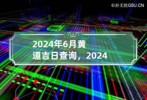 2024年6月黄道吉日查询，2024年6月份黄道吉日一览表