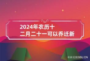 2024年农历十二月二十一可以乔迁新居吗