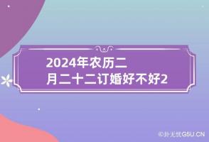 2024年农历二月二十二订婚好不好 2024年农历二月哪天出生好