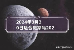 2024年3月30日适合搬家吗 2024年3月30日适合搬家吗属鸡人适合搬家吗