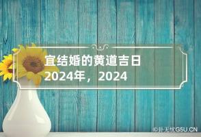 宜结婚的黄道吉日2024年，2024年哪些黄道吉日适合结婚