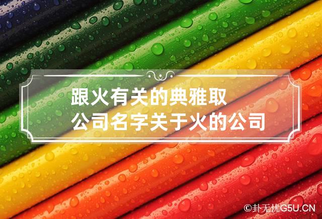 跟火有关的典雅取公司名字 关于火的公司名字大全