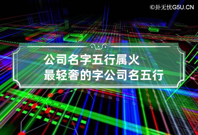 公司名字五行属火最轻奢的字 公司名五行属火寓意吉祥的字