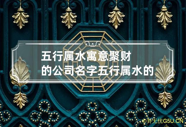 五行属水寓意聚财的公司名字 五行属水的公司取名