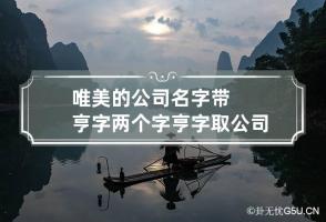 唯美的公司名字带亨字两个字 亨字取公司名字