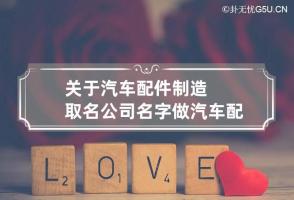 关于汽车配件制造取名公司名字 做汽车配件起个什么名字好