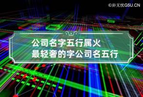 公司名字五行属火最轻奢的字 公司名五行属火寓意吉祥的字