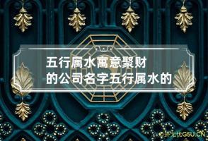 五行属水寓意聚财的公司名字 五行属水的公司取名