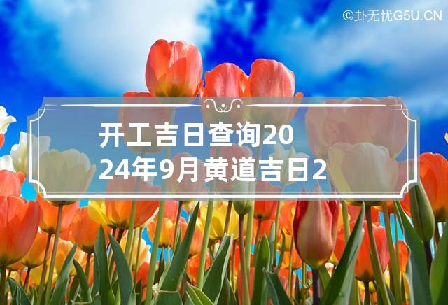 开工吉日查询2024年9月黄道吉日 2024年9月开工吉日查询表