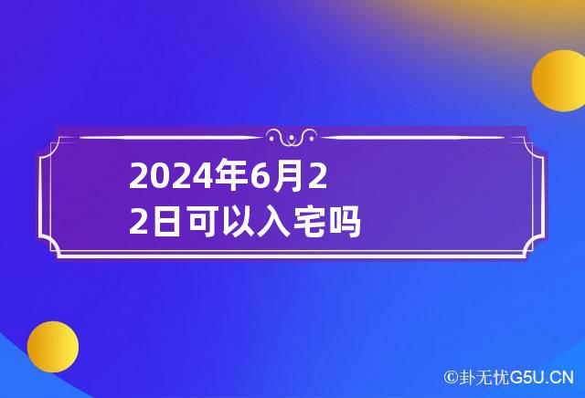 2024年6月22日可以入宅吗