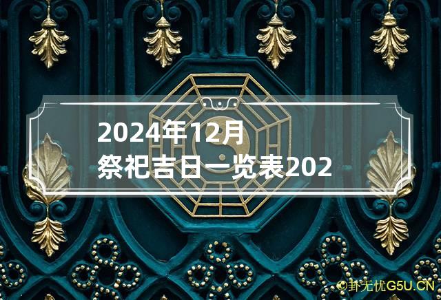 2024年12月祭祀吉日一览表 2024年12月祭祀黄道吉日有哪些