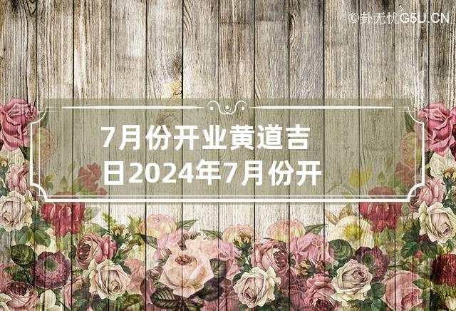 7月份开业黄道吉日2024年 7月份开业黄道吉日2024年是哪一天