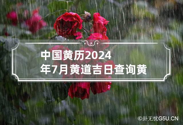 中国黄历2024年7月黄道吉日查询 黄历2024年黄道吉日查询7月