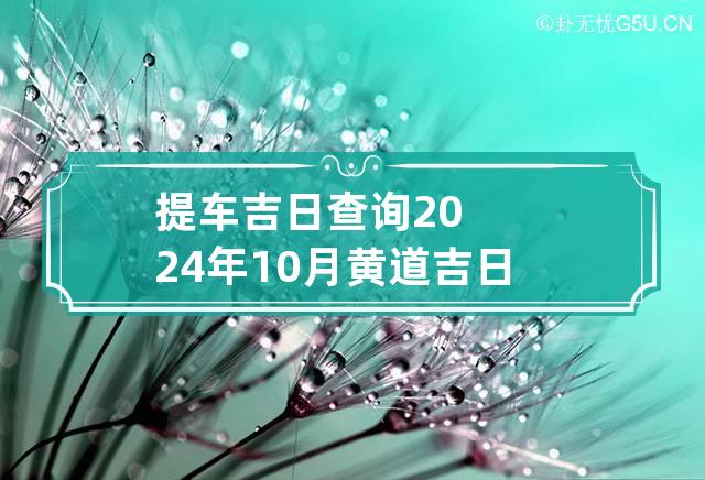 提车吉日查询2024年10月黄道吉日老黄历 提车吉日2024年10月份提车黄道吉日查询