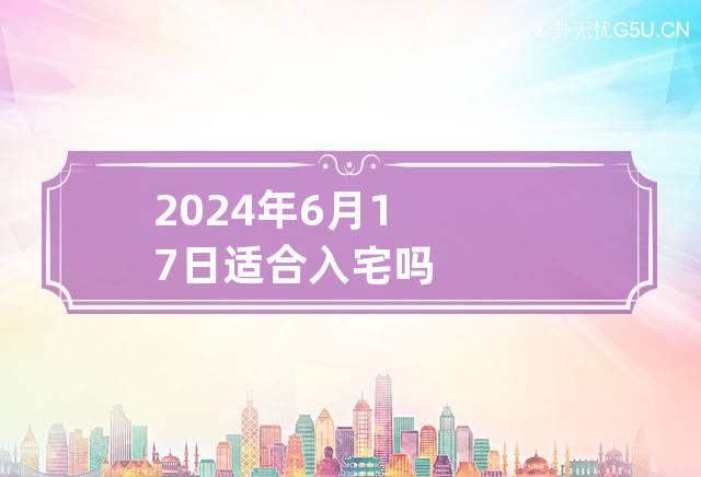 2024年6月17日适合入宅吗