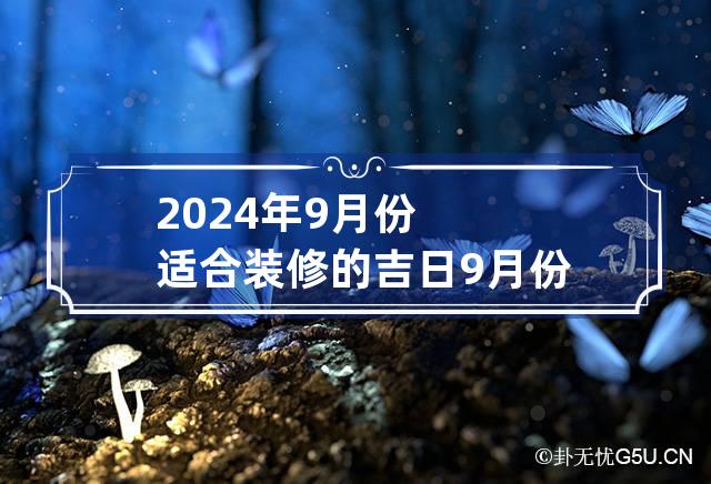 2024年9月份适合装修的吉日 9月份装修黄道吉日2024年