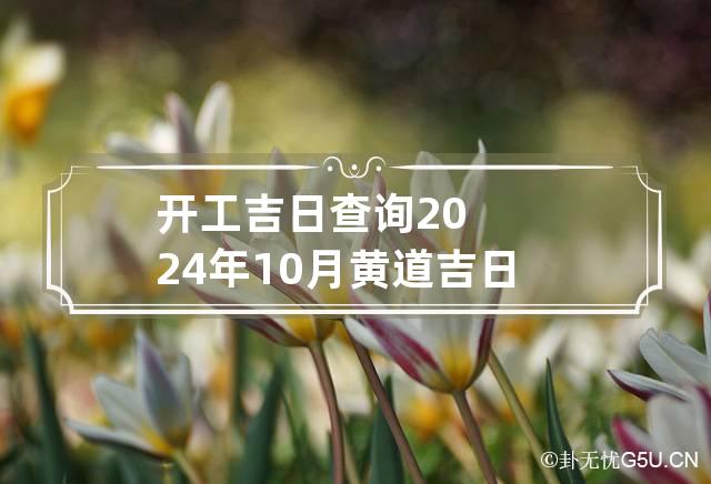 开工吉日查询2024年10月黄道吉日 2024年10月开工吉日查询表