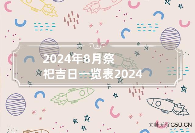 2024年8月祭祀吉日一览表 2024年8月祭祀黄道吉日有哪些