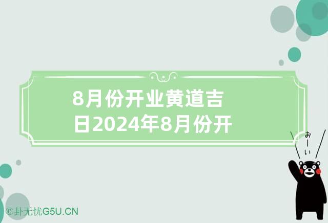 8月份开业黄道吉日2024年 8月份开业黄道吉日2024年是哪一天