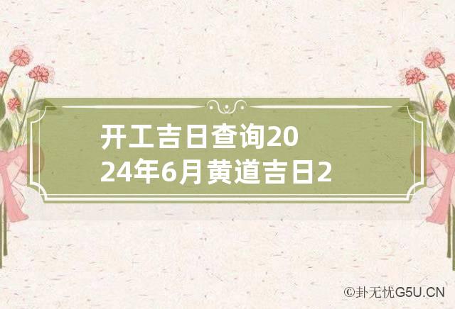 开工吉日查询2024年6月黄道吉日 2024年6月开工吉日查询表