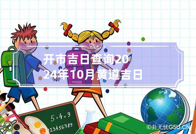 开市吉日查询2024年10月黄道吉日 2024年10月份开市吉日