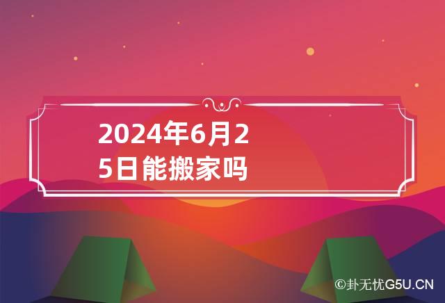 2024年6月25日能搬家吗