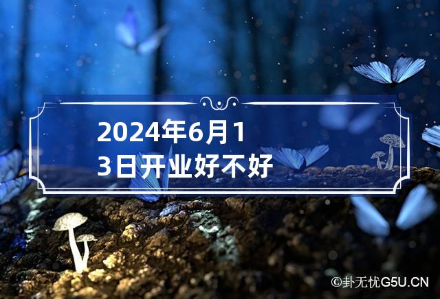 2024年6月13日开业好不好