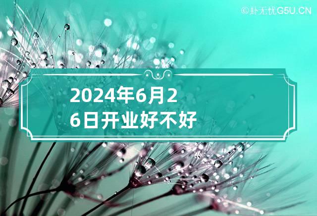 2024年6月26日开业好不好