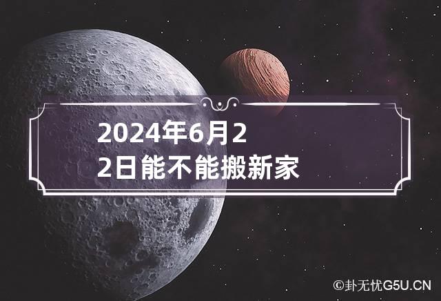 2024年6月22日能不能搬新家