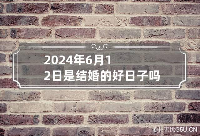 2024年6月12日是结婚的好日子吗