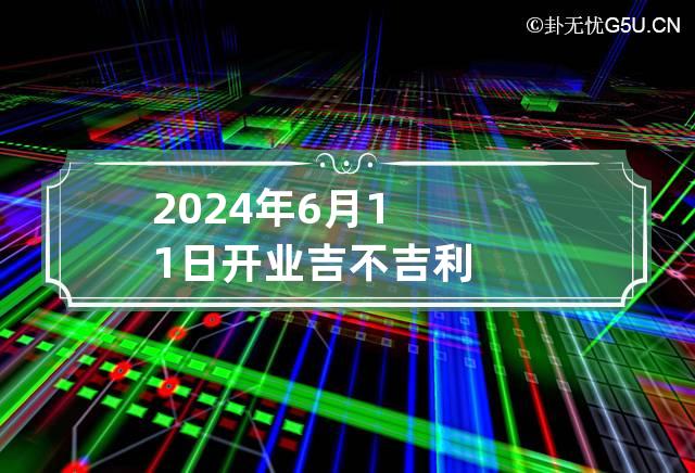 2024年6月11日开业吉不吉利