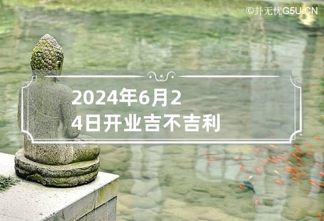 2024年6月24日开业吉不吉利