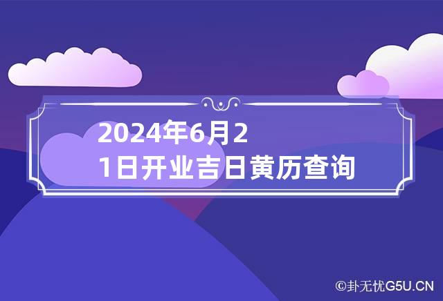 2024年6月21日开业吉日黄历查询