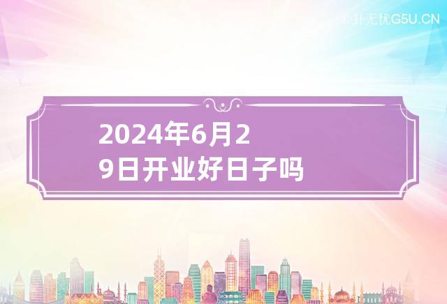 2024年6月29日开业好日子吗