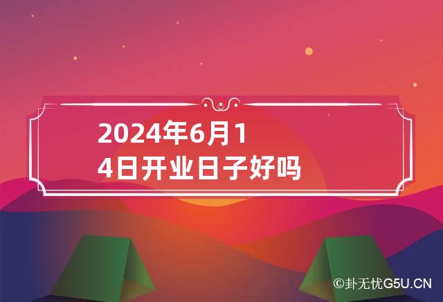 2024年6月14日开业日子好吗